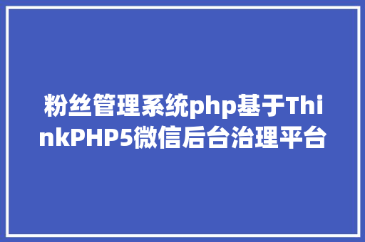 粉丝管理系统php基于ThinkPHP5微信后台治理平台