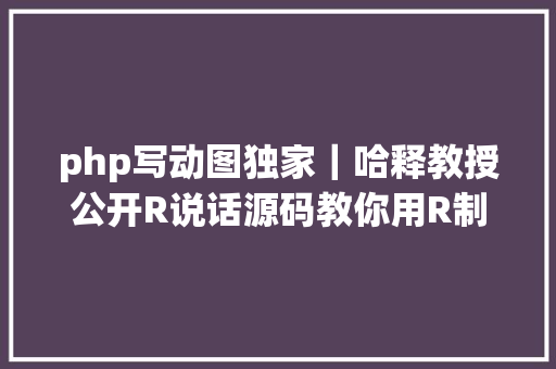 php写动图独家｜哈释教授公开R说话源码教你用R制造gif动图 Vue.js