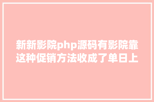 新新影院php源码有影院靠这种促销方法收成了单日上万充值额