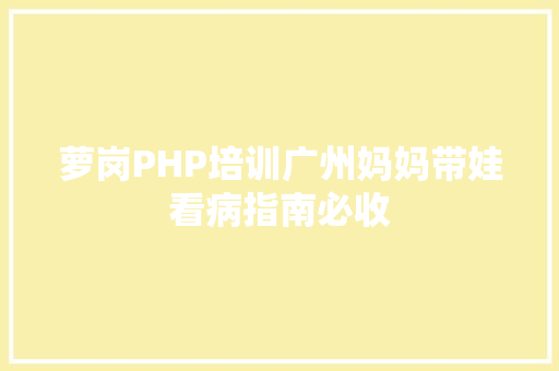 萝岗PHP培训广州妈妈带娃看病指南必收