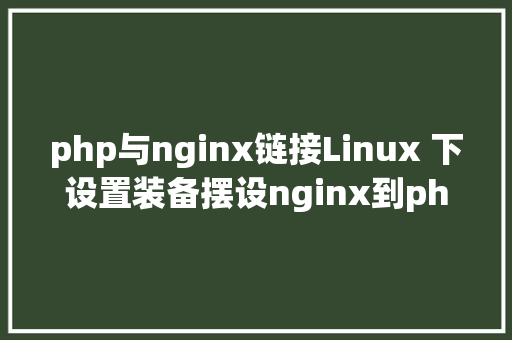 php与nginx链接Linux 下设置装备摆设nginx到php的衔接 Docker