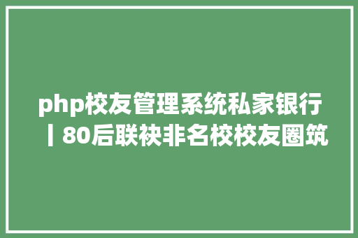 php校友管理系统私家银行丨80后联袂非名校校友圈筑梦物联网 五年创500亿级独角兽 HTML