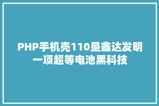 PHP手机壳110垦鑫达发明一项超等电池黑科技