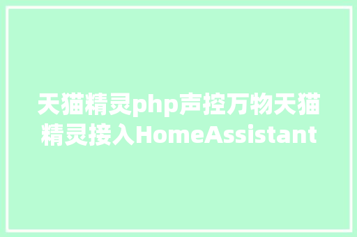 天猫精灵php声控万物天猫精灵接入HomeAssistant打造语音智能家居