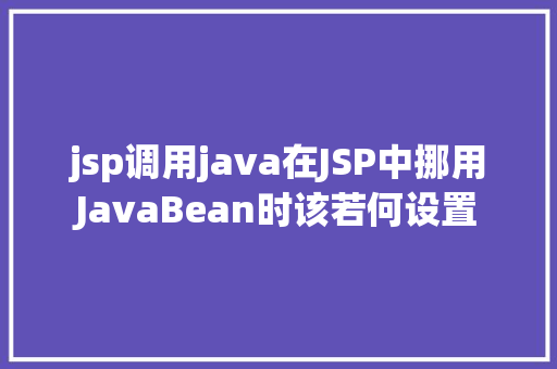 jsp调用java在JSP中挪用JavaBean时该若何设置 Java