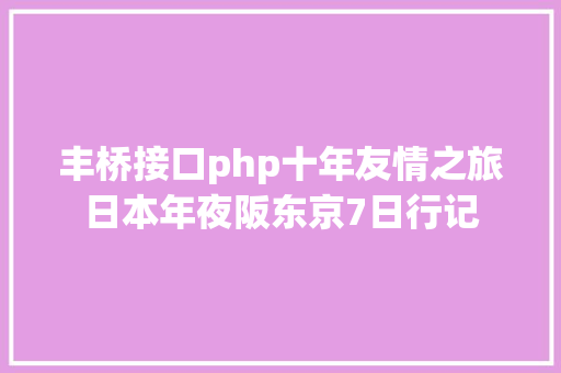 丰桥接口php十年友情之旅日本年夜阪东京7日行记 HTML