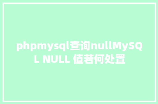 phpmysql查询nullMySQL NULL 值若何处置