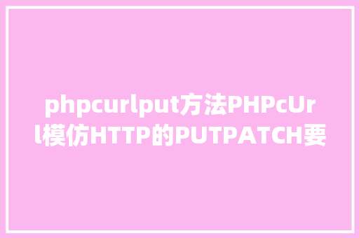 phpcurlput方法PHPcUrl模仿HTTP的PUTPATCH要求