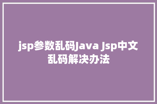 jsp参数乱码Java Jsp中文乱码解决办法