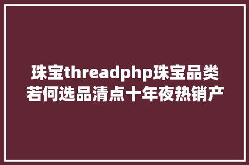 珠宝threadphp珠宝品类若何选品清点十年夜热销产物 Docker