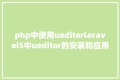 php中使用ueditorlaravel5中ueditor的安装和应用