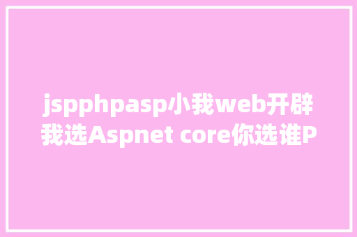 jspphpasp小我web开辟我选Aspnet core你选谁PHP照样JSP