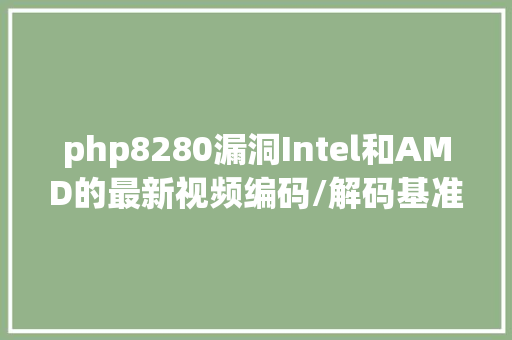 php8280漏洞Intel和AMD的最新视频编码/解码基准测试