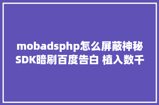 mobadsphp怎么屏蔽神秘SDK暗刷百度告白 植入数千款APP Bootstrap