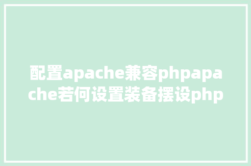 配置apache兼容phpapache若何设置装备摆设php JavaScript