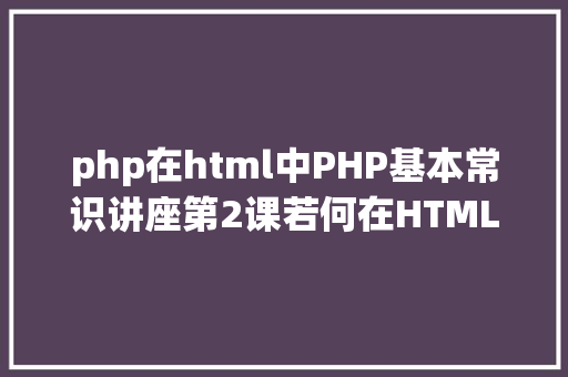 php在html中PHP基本常识讲座第2课若何在HTML页面中嵌入PHP代码 Node.js