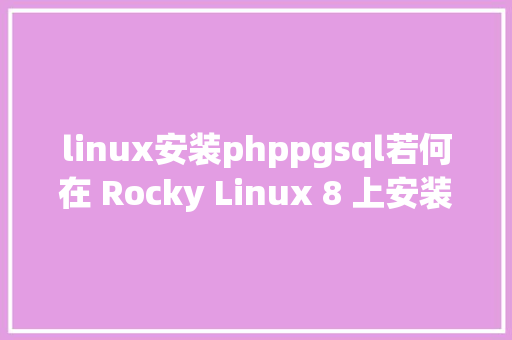 linux安装phppgsql若何在 Rocky Linux 8 上安装和应用 pgAdmin 4