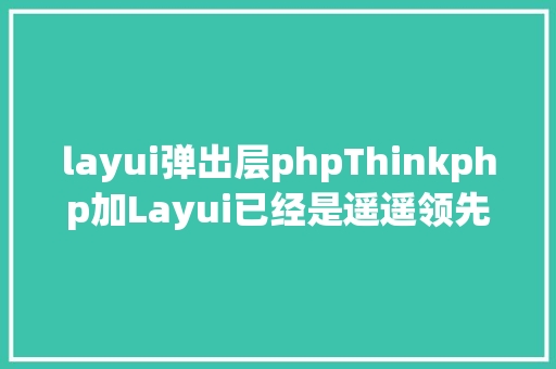 layui弹出层phpThinkphp加Layui已经是遥遥领先的低代码 PHP