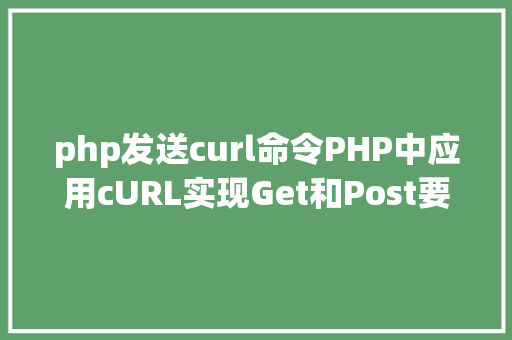 php发送curl命令PHP中应用cURL实现Get和Post要求的办法最全 HTML