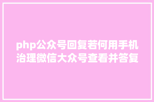 php公众号回复若何用手机治理微信大众号查看并答复号用户发来的信息