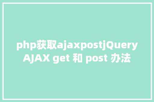 php获取ajaxpostjQueryAJAX get 和 post 办法 NoSQL