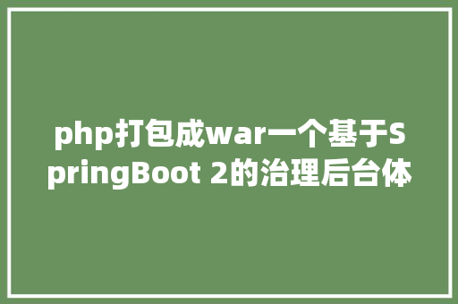 php打包成war一个基于SpringBoot 2的治理后台体系可随意马虎完成年夜型体系开辟 Vue.js