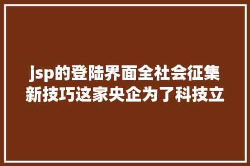 jsp的登陆界面全社会征集新技巧这家央企为了科技立异出狠招