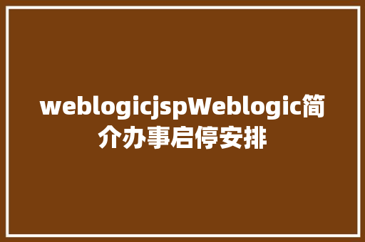 weblogicjspWeblogic简介办事启停安排