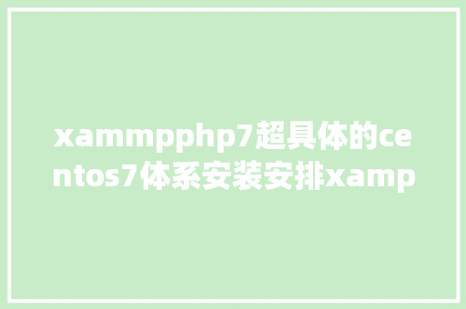 xammpphp7超具体的centos7体系安装安排xampp教程值得珍藏