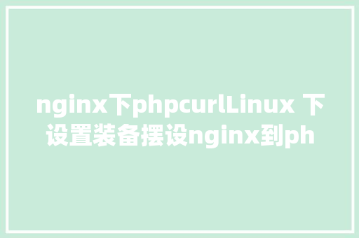 nginx下phpcurlLinux 下设置装备摆设nginx到php的衔接 React