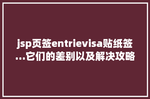 jsp页签entrievisa贴纸签…它们的差别以及解决攻略全都整顿在这里了直吸收藏