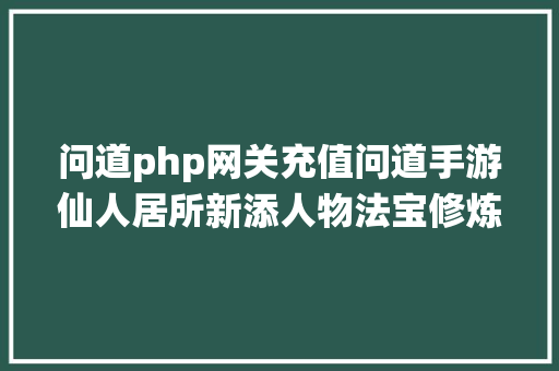 问道php网关充值问道手游仙人居所新添人物法宝修炼功效