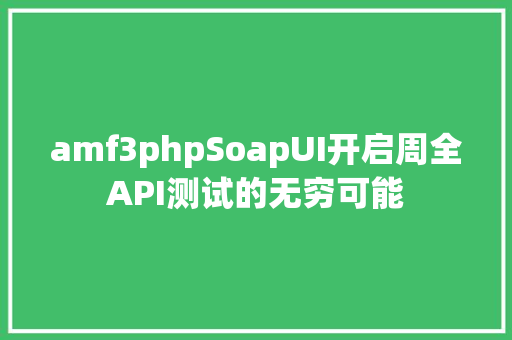 amf3phpSoapUI开启周全API测试的无穷可能