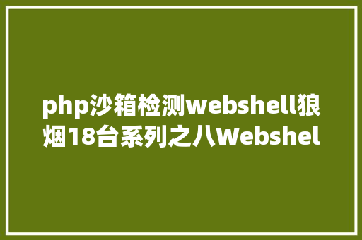 php沙箱检测webshell狼烟18台系列之八Webshell隐蔽在网站之下的潘多拉魔盒