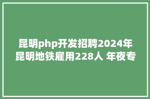 昆明php开发招聘2024年昆明地铁雇用228人 年夜专即可 Python