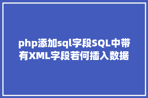 php添加sql字段SQL中带有XML字段若何插入数据