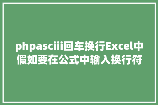 phpasciii回车换行Excel中假如要在公式中输入换行符须要用Char函数