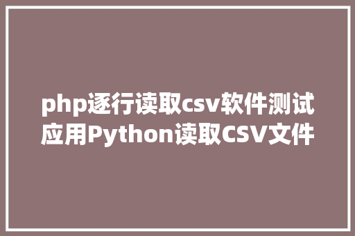 php逐行读取csv软件测试应用Python读取CSV文件的具体指南