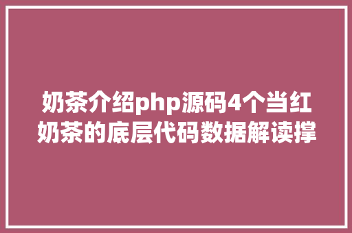 奶茶介绍php源码4个当红奶茶的底层代码数据解读撑门面的产物都是啥 React