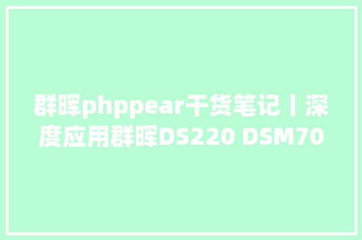 群晖phppear干货笔记丨深度应用群晖DS220 DSM70到底有多好用