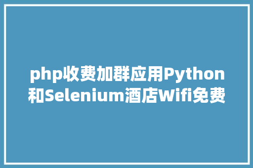 php收费加群应用Python和Selenium酒店Wifi免费一个wifi居然在我面前收费 AJAX