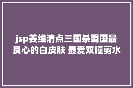 jsp姜维清点三国杀蜀国最良心的白皮肤 最爱双瞳剪水孙尚喷鼻