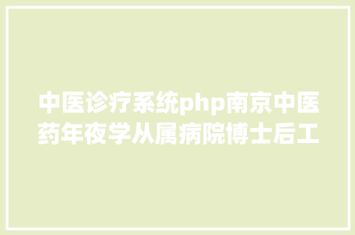 中医诊疗系统php南京中医药年夜学从属病院博士后工作站2021年度博士后雇用通知布告