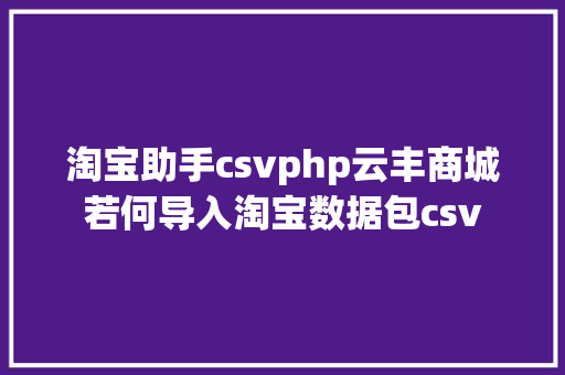 淘宝助手csvphp云丰商城若何导入淘宝数据包csv