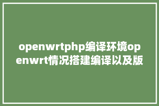 openwrtphp编译环境openwrt情况搭建编译以及版本解释 Python