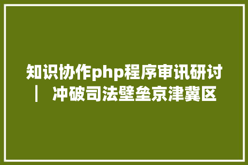 知识协作php程序审讯研讨 ▏冲破司法壁垒京津冀区域司法协作的近况问题与策略