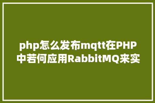 php怎么发布mqtt在PHP中若何应用RabbitMQ来实现新闻的订阅和宣布 CSS