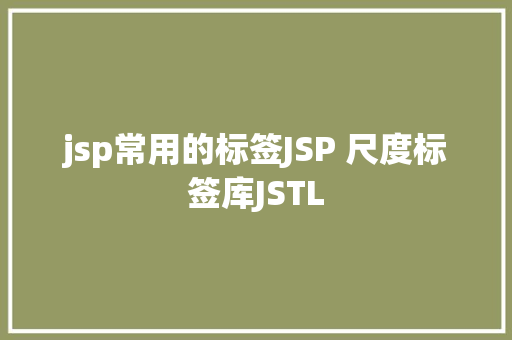 jsp常用的标签JSP 尺度标签库JSTL