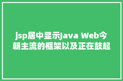 jsp居中显示Java Web今朝主流的框架以及正在鼓起的框架