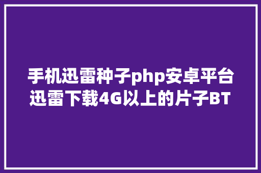 手机迅雷种子php安卓平台迅雷下载4G以上的片子BT种子完全教程